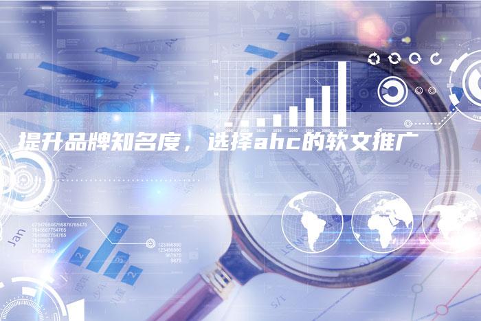 提升品牌知名度，选择ahc的软文推广