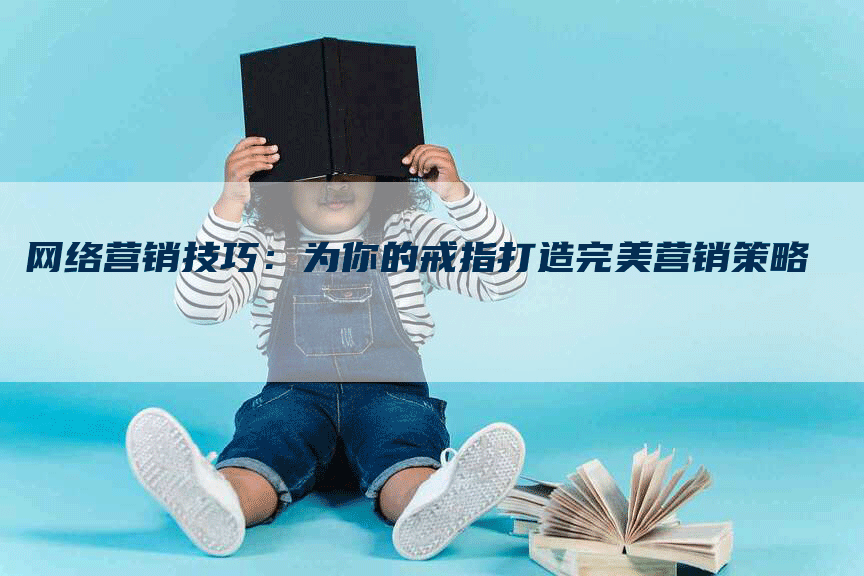 网络营销技巧：为你的戒指打造完美营销策略