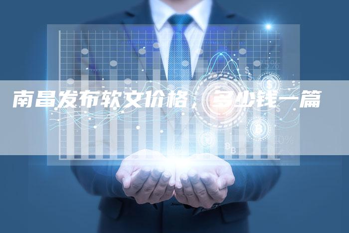 南昌发布软文价格，多少钱一篇