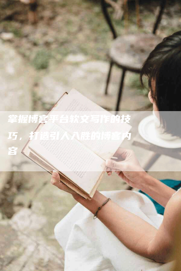 掌握博客平台软文写作的技巧，打造引人入胜的博客内容