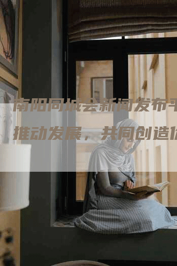 南阳同城会新闻发布平台：推动发展，共同创造价值！