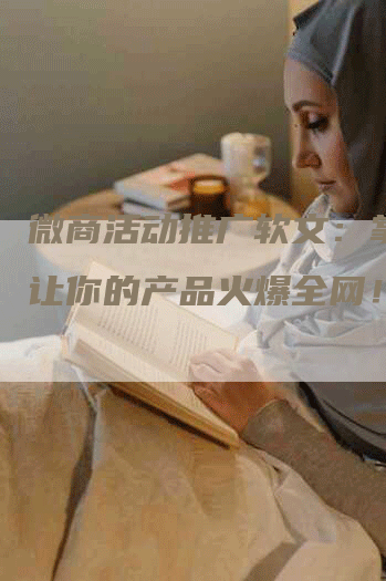 微商活动推广软文：掌握，让你的产品火爆全网！