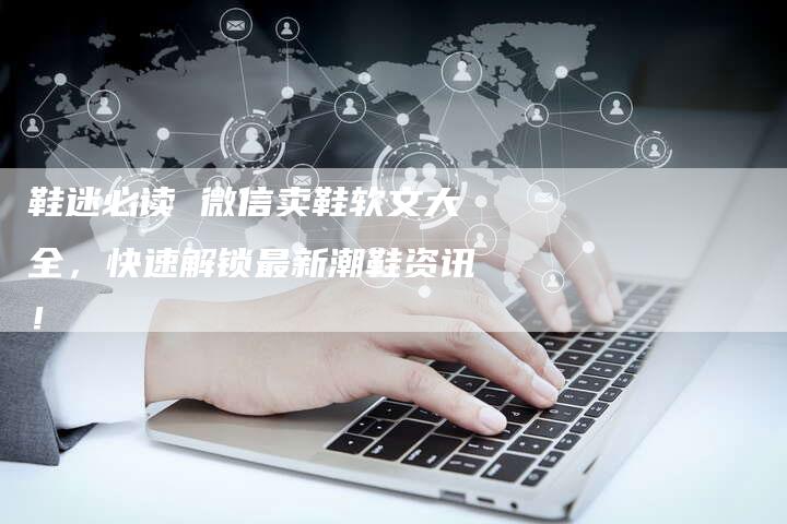 鞋迷必读 微信卖鞋软文大全，快速解锁最新潮鞋资讯！