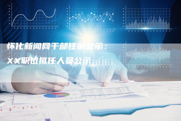 怀化新闻网干部任前公示：XX职位拟任人员公示