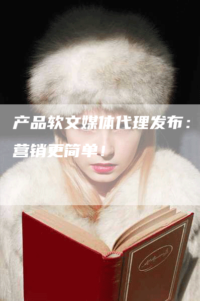 产品软文媒体代理发布：让营销更简单！