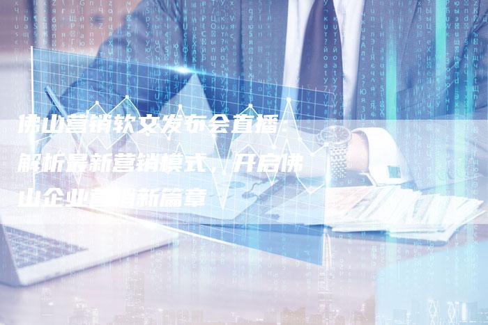 佛山营销软文发布会直播：解析最新营销模式，开启佛山企业营销新篇章