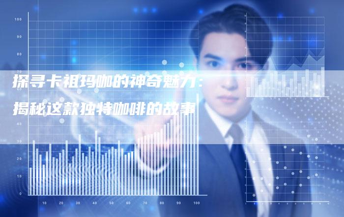 探寻卡祖玛咖的神奇魅力：揭秘这款独特咖啡的故事