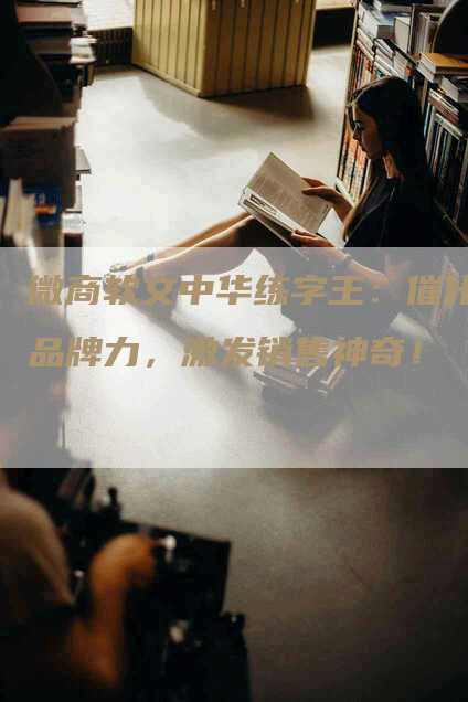 微商软文中华练字王：催化品牌力，激发销售神奇！