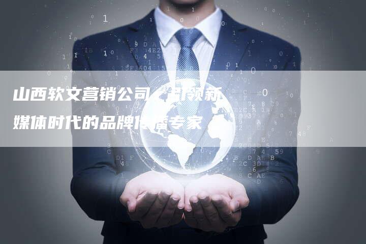 山西软文营销公司：引领新媒体时代的品牌传播专家
