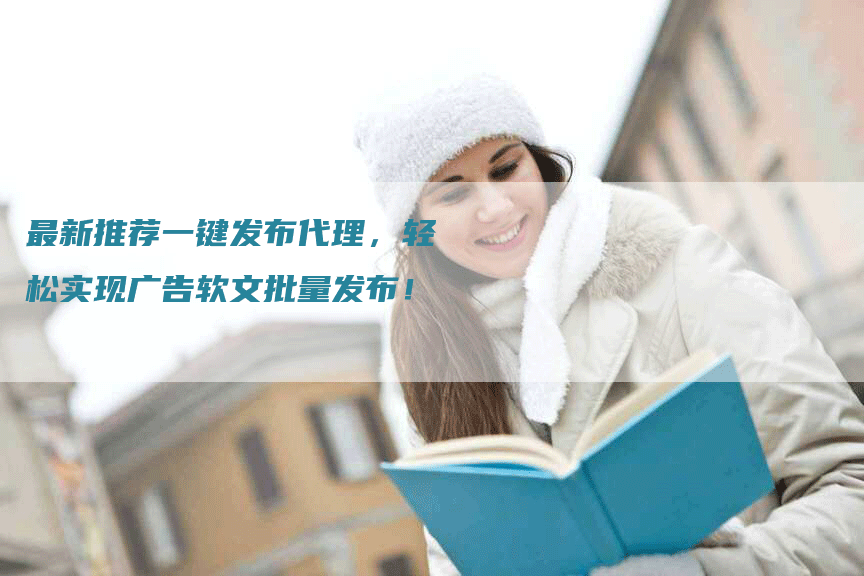 最新推荐一键发布代理，轻松实现广告软文批量发布！