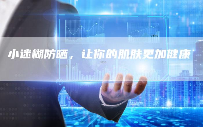 小迷糊防晒，让你的肌肤更加健康