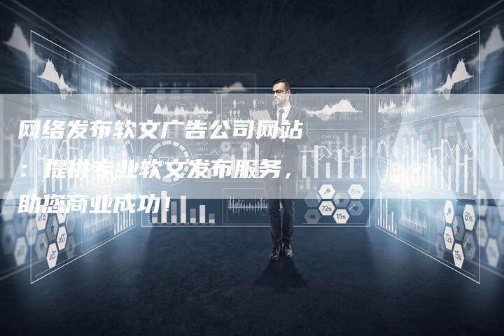 网络发布软文广告公司网站：提供专业软文发布服务，助您商业成功！