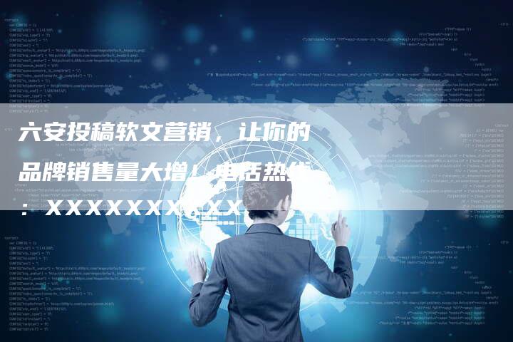 六安投稿软文营销，让你的品牌销售量大增！电话热线：XXXXXXXXXX