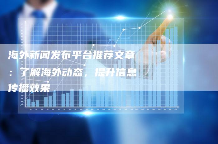海外新闻发布平台推荐文章：了解海外动态，提升信息传播效果