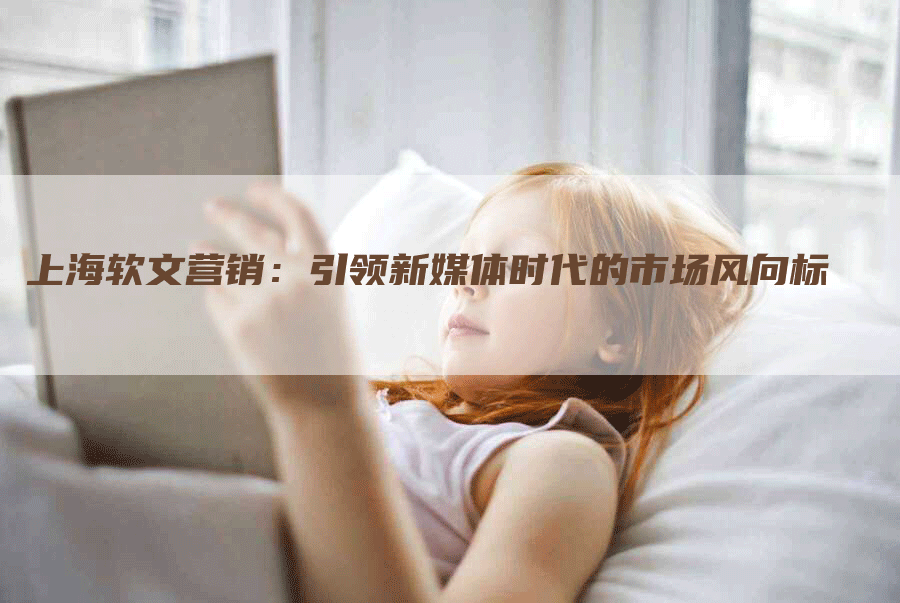 上海软文营销：引领新媒体时代的市场风向标