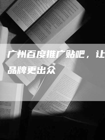 广州百度推广贴吧，让您的品牌更出众