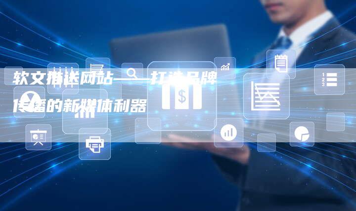 软文推送网站——打造品牌传播的新媒体利器