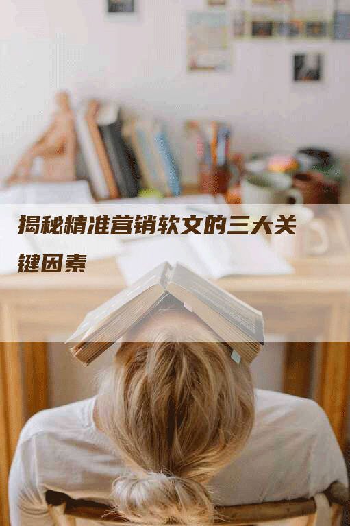 揭秘精准营销软文的三大关键因素