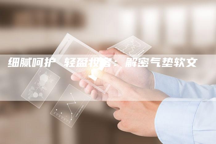 细腻呵护 轻盈妆容：解密气垫软文