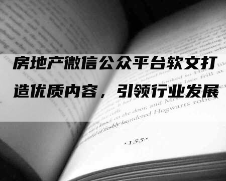 房地产微信公众平台软文打造优质内容，引领行业发展