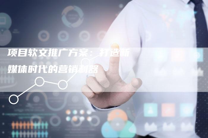项目软文推广方案：打造新媒体时代的营销利器
