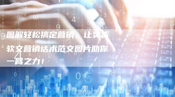 图解轻松搞定营销，让卖货软文营销话术范文图片助你一臂之力！