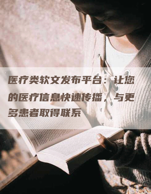 医疗类软文发布平台：让您的医疗信息快速传播，与更多患者取得联系