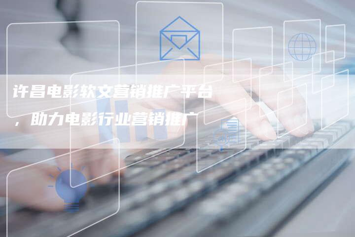 许昌电影软文营销推广平台，助力电影行业营销推广