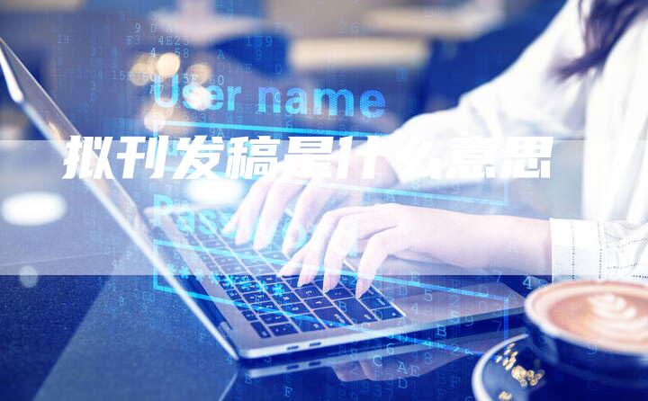 拟刊发稿是什么意思