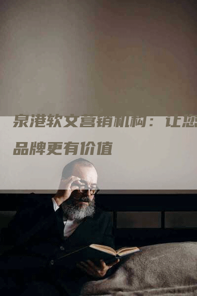泉港软文营销机构：让您的品牌更有价值