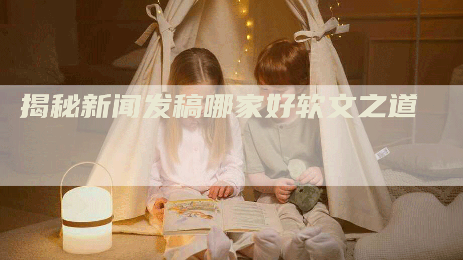 揭秘新闻发稿哪家好软文之道
