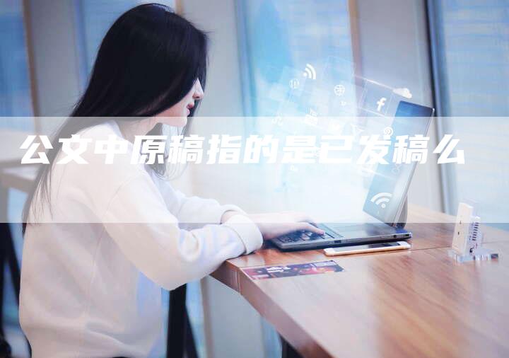 公文中原稿指的是已发稿么