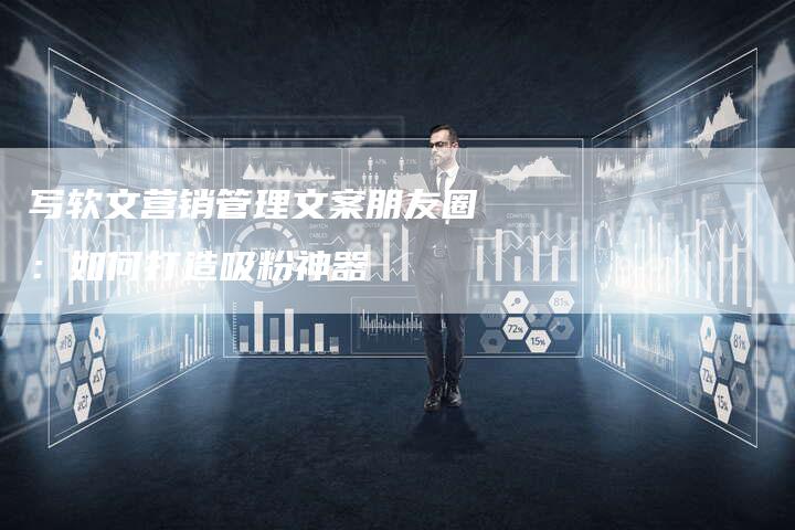 写软文营销管理文案朋友圈：如何打造吸粉神器