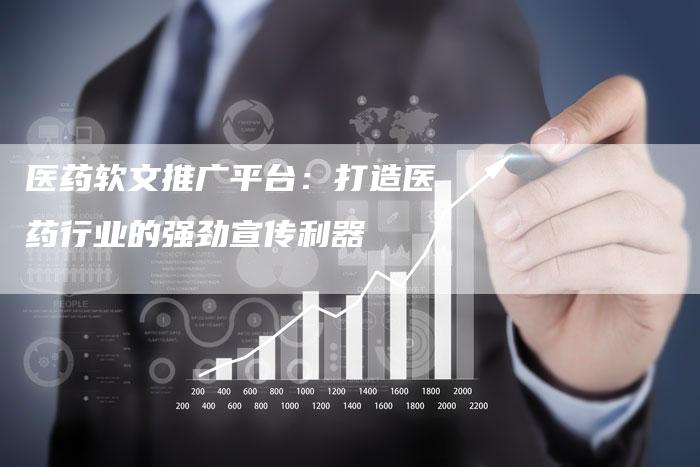 医药软文推广平台：打造医药行业的强劲宣传利器