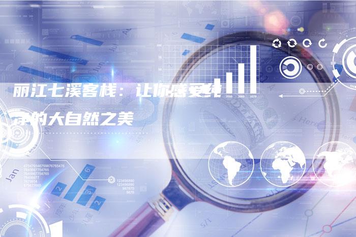 丽江七溪客栈：让你感受纯净的大自然之美