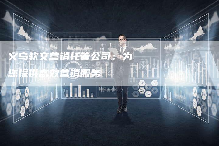 义乌软文营销托管公司：为您提供高效营销服务