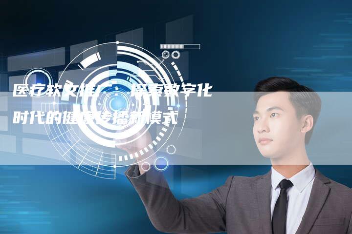 医疗软文推广：探索数字化时代的健康传播新模式