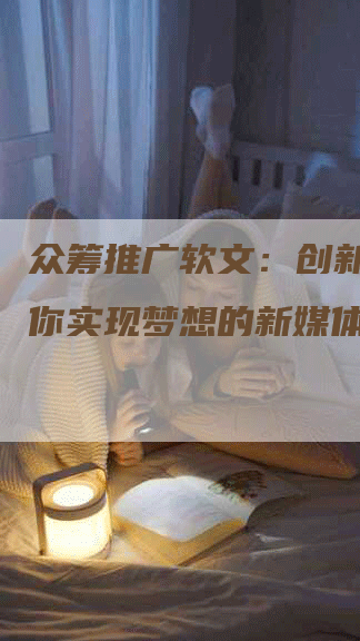 众筹推广软文：创新力量助你实现梦想的新媒体风潮