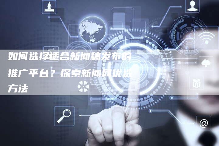 如何选择适合新闻稿发布的推广平台？探索新闻网优选方法