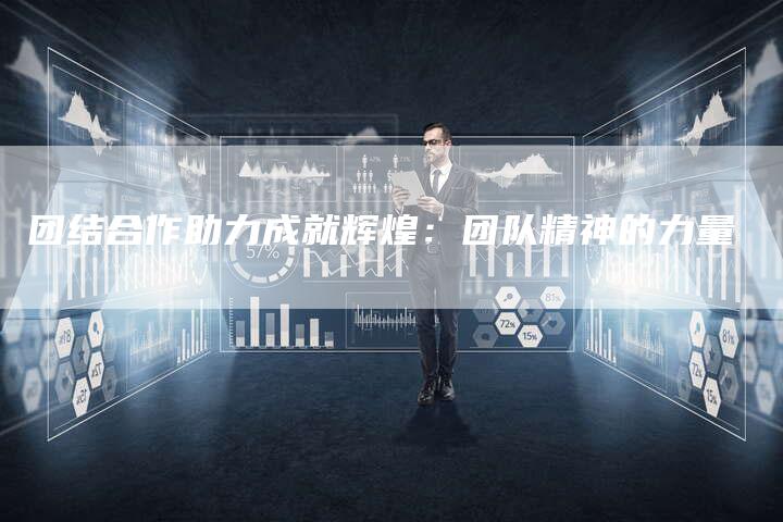 团结合作助力成就辉煌：团队精神的力量