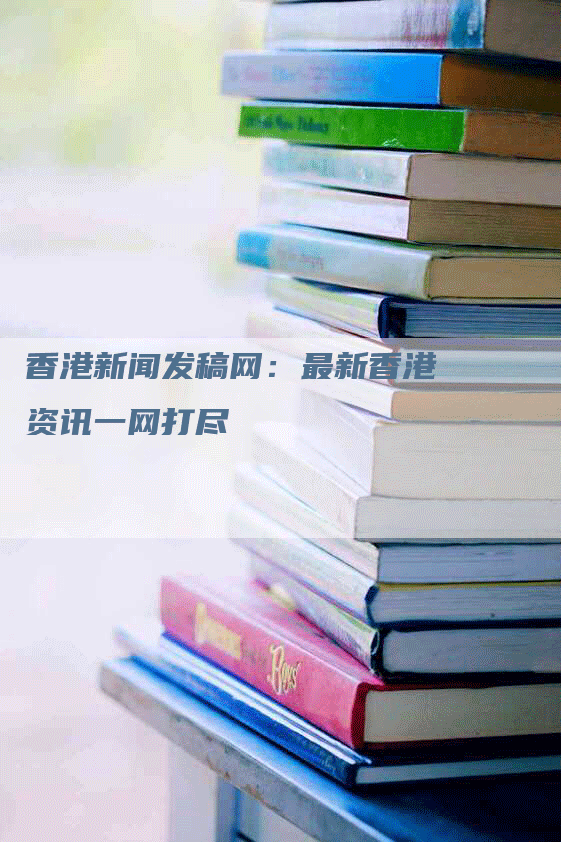 香港新闻发稿网：最新香港资讯一网打尽
