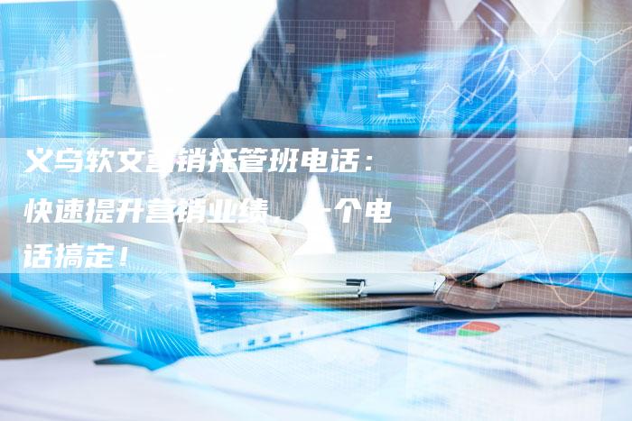 义乌软文营销托管班电话：快速提升营销业绩，一个电话搞定！