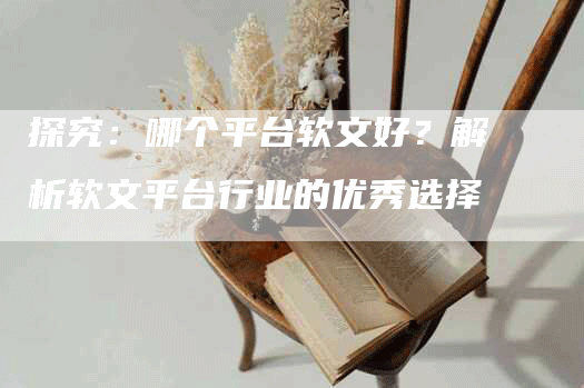 探究：哪个平台软文好？解析软文平台行业的优秀选择