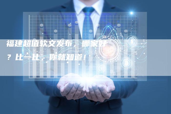福建超值软文发布，哪家好？比一比，你就知道！