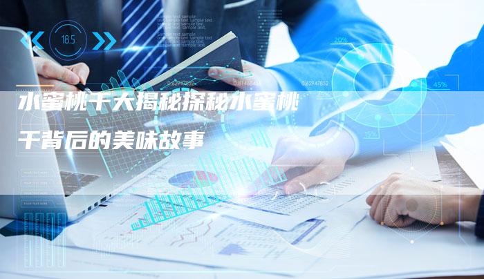 水蜜桃干大揭秘探秘水蜜桃干背后的美味故事