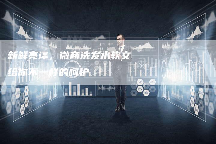 新鲜亮泽，微商洗发水软文给你不一样的呵护