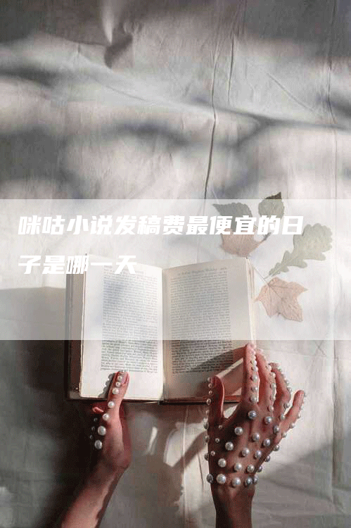 咪咕小说发稿费最便宜的日子是哪一天