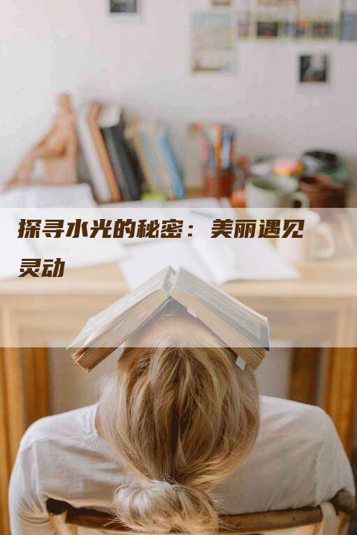 探寻水光的秘密：美丽遇见灵动