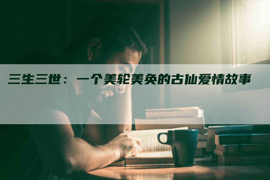 三生三世：一个美轮美奂的古仙爱情故事
