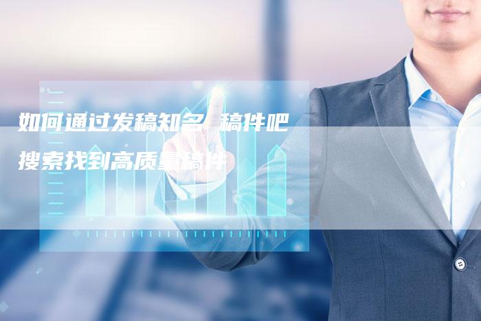 如何通过发稿知名 稿件吧搜索找到高质量稿件
